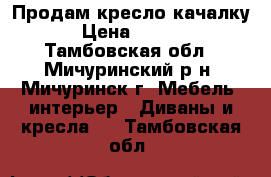 Продам кресло-качалку. › Цена ­ 8 500 - Тамбовская обл., Мичуринский р-н, Мичуринск г. Мебель, интерьер » Диваны и кресла   . Тамбовская обл.